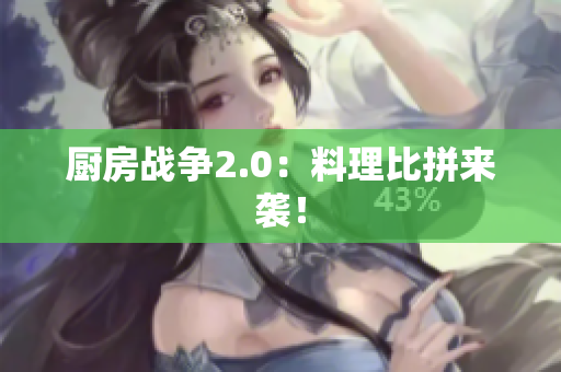厨房战争2.0：料理比拼来袭！