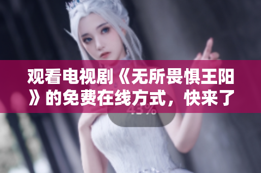 观看电视剧《无所畏惧王阳》的免费在线方式，快来了解！