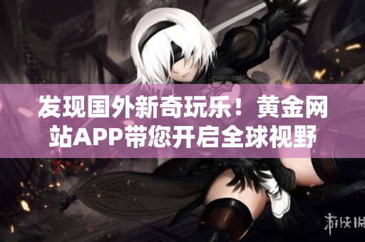 发现国外新奇玩乐！黄金网站APP带您开启全球视野