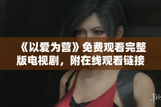 《以爱为营》免费观看完整版电视剧，附在线观看链接