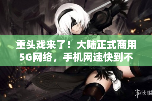 重头戏来了！大陆正式商用5G网络，手机网速快到不可思议