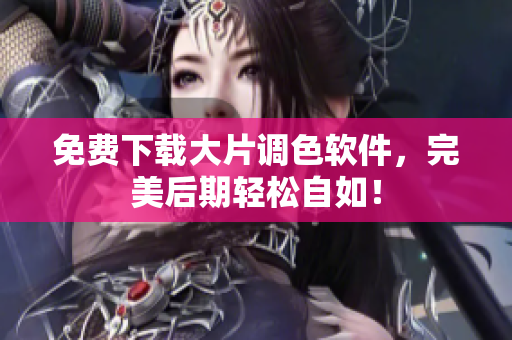 免费下载大片调色软件，完美后期轻松自如！