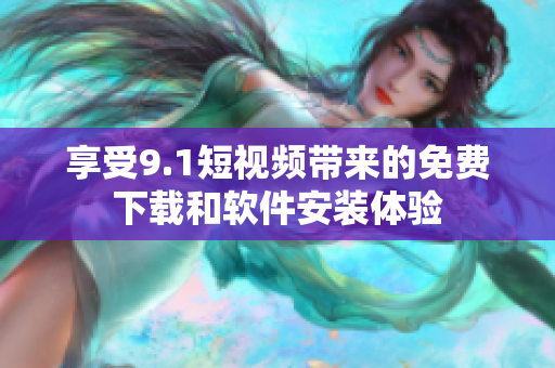 享受9.1短视频带来的免费下载和软件安装体验
