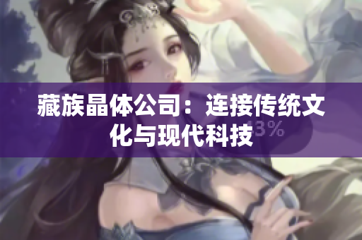 藏族晶体公司：连接传统文化与现代科技