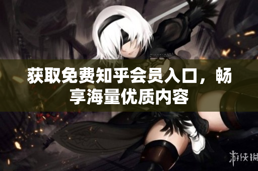 获取免费知乎会员入口，畅享海量优质内容