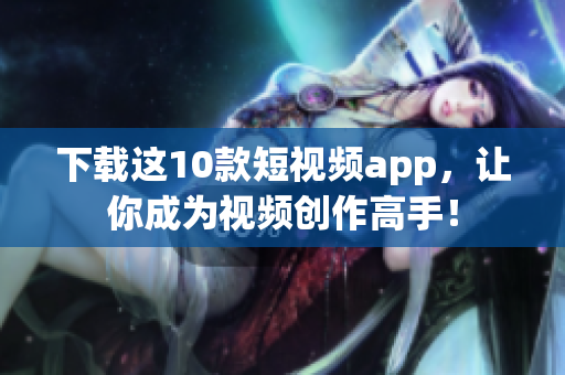 下载这10款短视频app，让你成为视频创作高手！