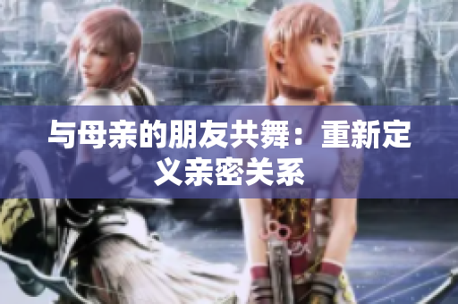 与母亲的朋友共舞：重新定义亲密关系
