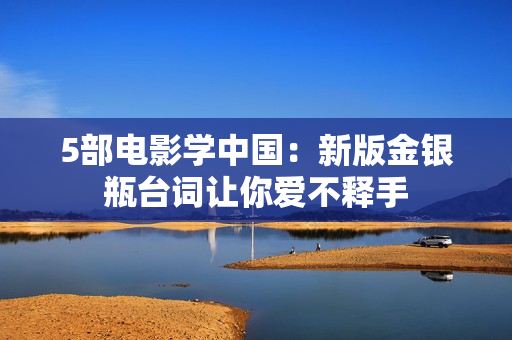5部电影学中国：新版金银瓶台词让你爱不释手