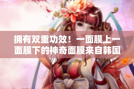 拥有双重功效！一面膜上一面膜下的神奇面膜来自韩国