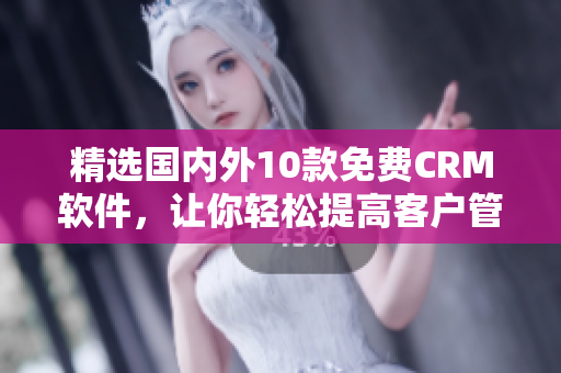 精选国内外10款免费CRM软件，让你轻松提高客户管理效率