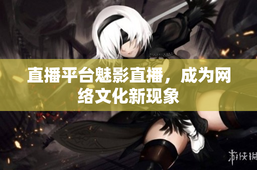 直播平台魅影直播，成为网络文化新现象