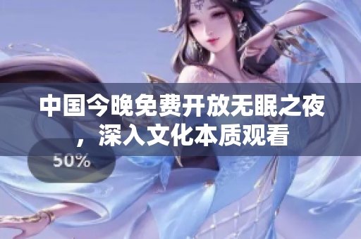 中国今晚免费开放无眠之夜，深入文化本质观看