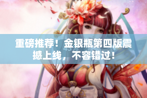 重磅推荐！金银瓶第四版震撼上线，不容错过！
