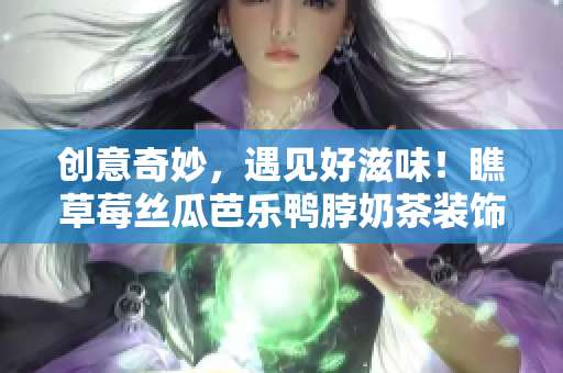 创意奇妙，遇见好滋味！瞧草莓丝瓜芭乐鸭脖奶茶装饰的神奇之处！