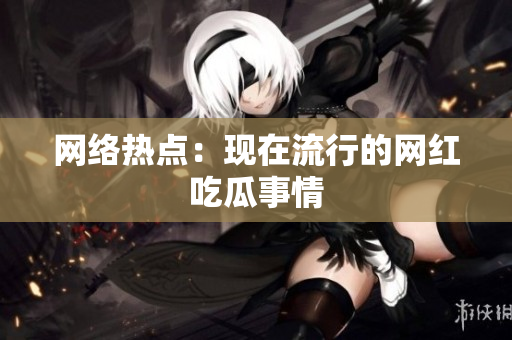 网络热点：现在流行的网红吃瓜事情