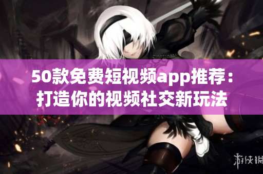 50款免费短视频app推荐：打造你的视频社交新玩法