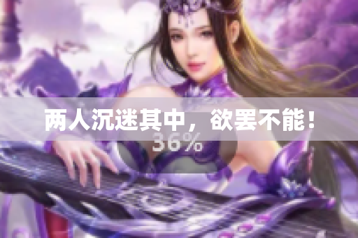 两人沉迷其中，欲罢不能！