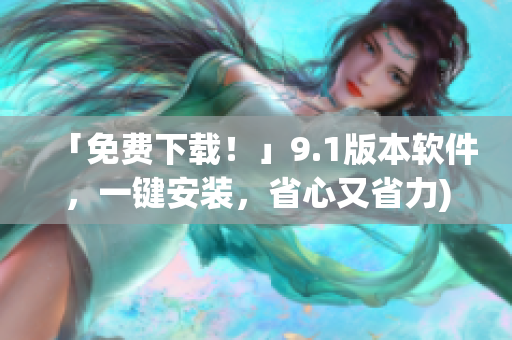 「免费下载！」9.1版本软件，一键安装，省心又省力)