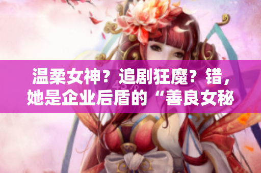 温柔女神？追剧狂魔？错，她是企业后盾的“善良女秘”