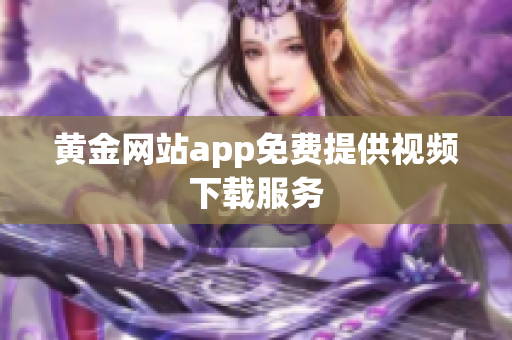 黄金网站app免费提供视频下载服务
