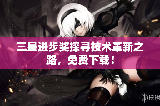 三星进步奖探寻技术革新之路，免费下载！