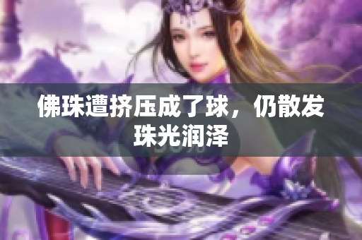 佛珠遭挤压成了球，仍散发珠光润泽