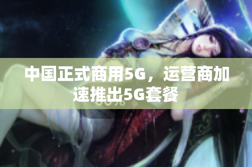 中国正式商用5G，运营商加速推出5G套餐
