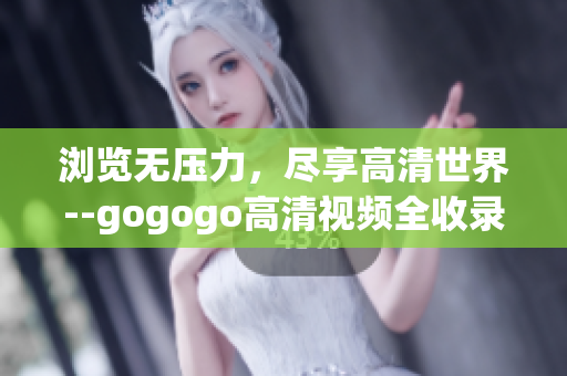浏览无压力，尽享高清世界--gogogo高清视频全收录