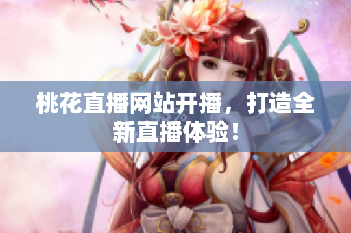 桃花直播网站开播，打造全新直播体验！