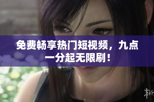 免费畅享热门短视频，九点一分起无限刷！