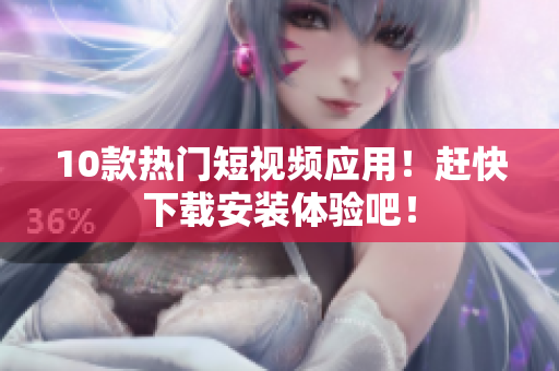 10款热门短视频应用！赶快下载安装体验吧！