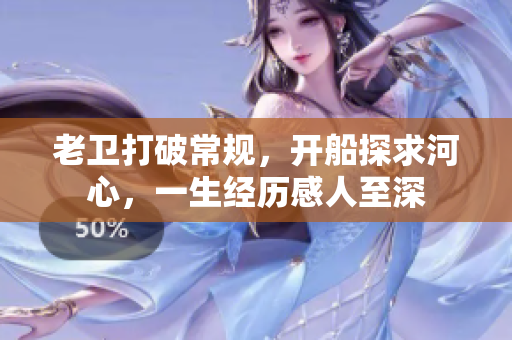 老卫打破常规，开船探求河心，一生经历感人至深