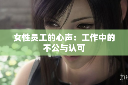 女性员工的心声：工作中的不公与认可