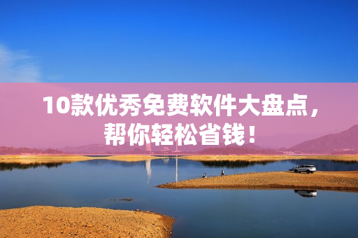 10款优秀免费软件大盘点，帮你轻松省钱！
