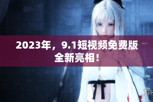 2023年，9.1短视频免费版全新亮相！