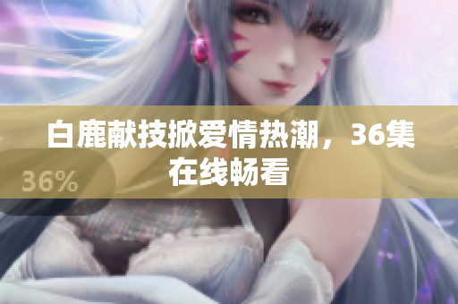 白鹿献技掀爱情热潮，36集在线畅看