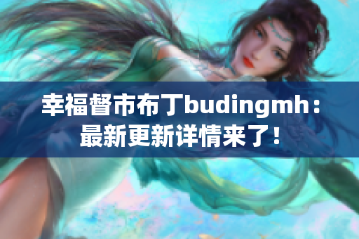 幸福督市布丁budingmh：最新更新详情来了！