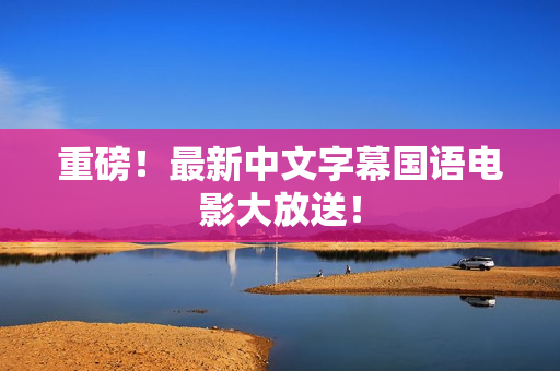 重磅！最新中文字幕国语电影大放送！