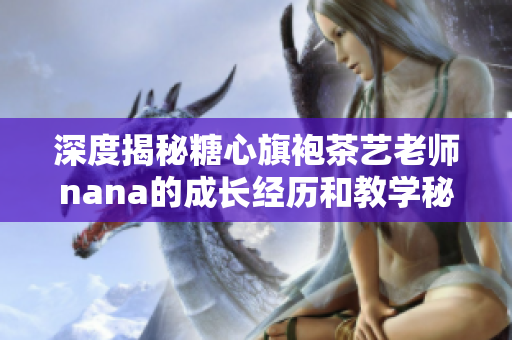 深度揭秘糖心旗袍茶艺老师nana的成长经历和教学秘笈