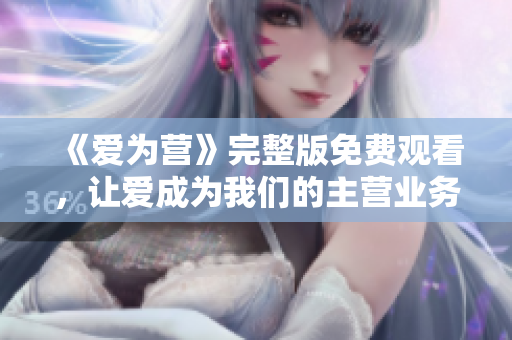 《爱为营》完整版免费观看，让爱成为我们的主营业务