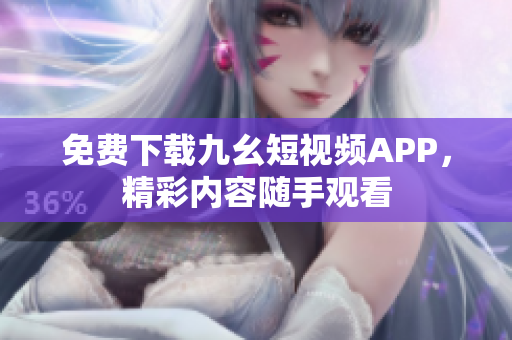 免费下载九幺短视频APP，精彩内容随手观看