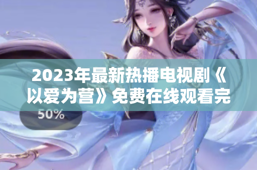 2023年最新热播电视剧《以爱为营》免费在线观看完整版