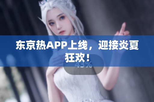 东京热APP上线，迎接炎夏狂欢！