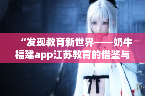 “发现教育新世界——奶牛福建app江苏教育的借鉴与启示”