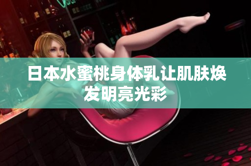 日本水蜜桃身体乳让肌肤焕发明亮光彩