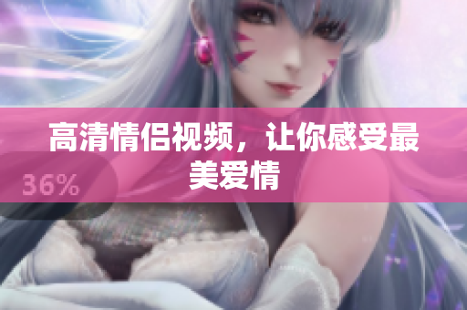 高清情侣视频，让你感受最美爱情