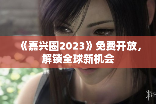 《嘉兴圈2023》免费开放，解锁全球新机会