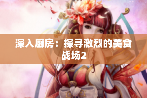 深入厨房：探寻激烈的美食战场2