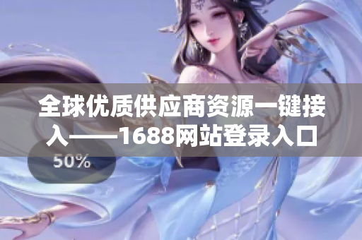 全球优质供应商资源一键接入——1688网站登录入口介绍