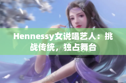 Hennessy女说唱艺人：挑战传统，独占舞台